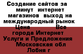 Создание сайтов за 15 минут, интернет магазинов, выход на международный рынок › Цена ­ 15 000 - Все города Интернет » Услуги и Предложения   . Московская обл.,Лобня г.